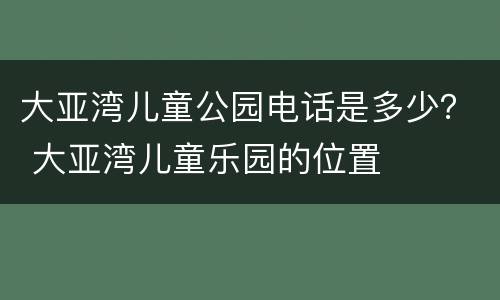大亚湾儿童公园电话是多少？ 大亚湾儿童乐园的位置