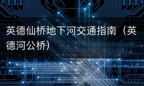 英德仙桥地下河交通指南（英德河公桥）