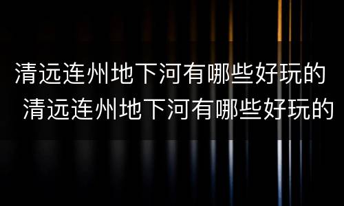 清远连州地下河有哪些好玩的 清远连州地下河有哪些好玩的景点