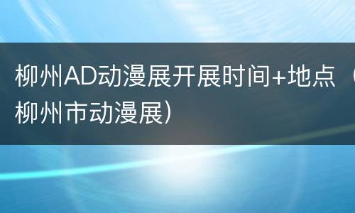 柳州AD动漫展开展时间+地点（柳州市动漫展）