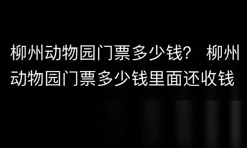 柳州动物园门票多少钱？ 柳州动物园门票多少钱里面还收钱么
