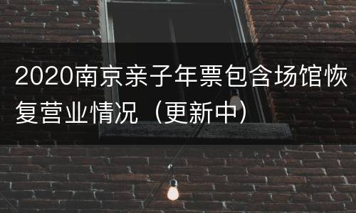 2020南京亲子年票包含场馆恢复营业情况（更新中）