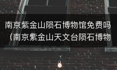 南京紫金山陨石博物馆免费吗（南京紫金山天文台陨石博物馆）