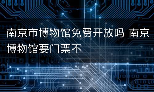 南京市博物馆免费开放吗 南京博物馆要门票不
