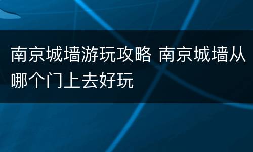 南京城墙游玩攻略 南京城墙从哪个门上去好玩