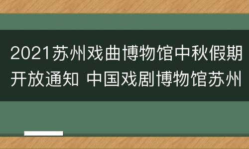 2021苏州戏曲博物馆中秋假期开放通知 中国戏剧博物馆苏州