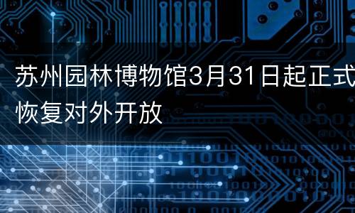 苏州园林博物馆3月31日起正式恢复对外开放