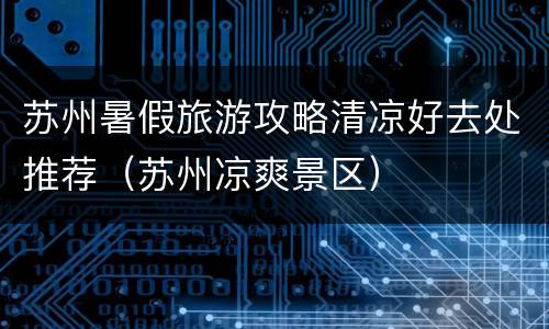 苏州暑假旅游攻略清凉好去处推荐（苏州凉爽景区）