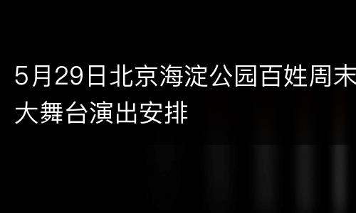5月29日北京海淀公园百姓周末大舞台演出安排
