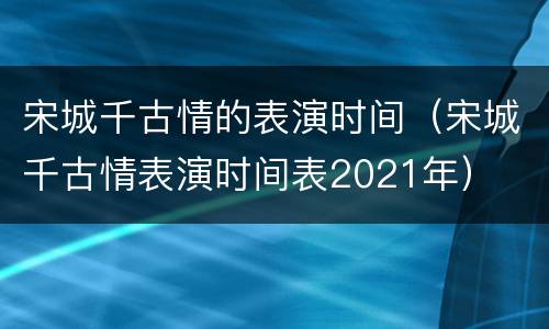 宋城千古情的表演时间（宋城千古情表演时间表2021年）