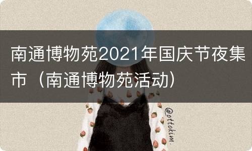 南通博物苑2021年国庆节夜集市（南通博物苑活动）