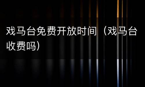 戏马台免费开放时间（戏马台收费吗）