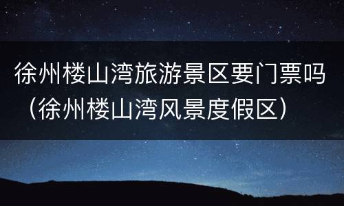 徐州楼山湾旅游景区要门票吗（徐州楼山湾风景度假区）