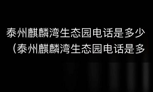 泰州麒麟湾生态园电话是多少（泰州麒麟湾生态园电话是多少号）