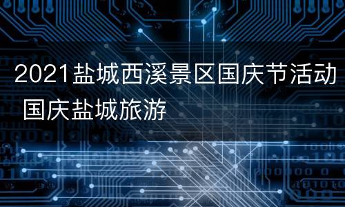 2021盐城西溪景区国庆节活动 国庆盐城旅游