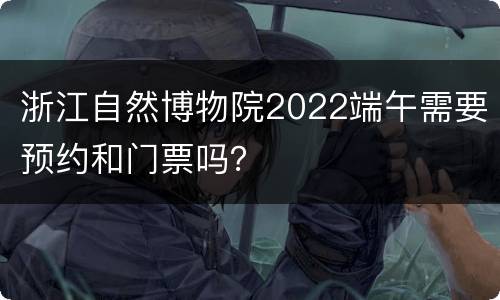 浙江自然博物院2022端午需要预约和门票吗？