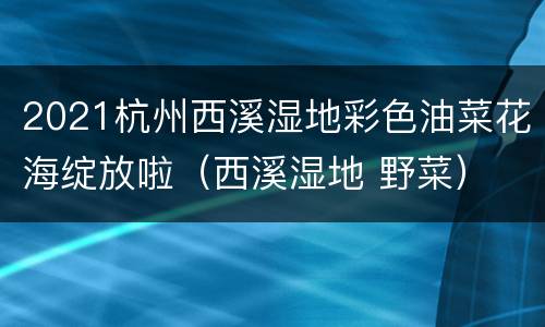 2021杭州西溪湿地彩色油菜花海绽放啦（西溪湿地 野菜）