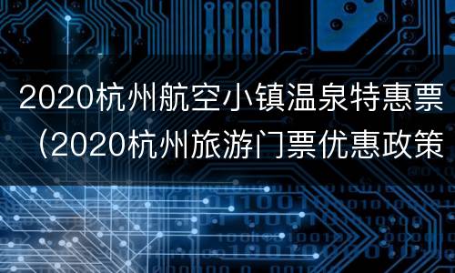 2020杭州航空小镇温泉特惠票（2020杭州旅游门票优惠政策）