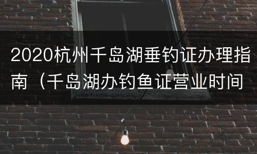 2020杭州千岛湖垂钓证办理指南（千岛湖办钓鱼证营业时间）