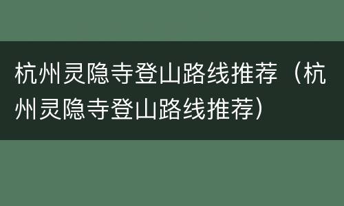 杭州灵隐寺登山路线推荐（杭州灵隐寺登山路线推荐）