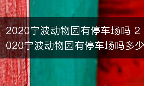2020宁波动物园有停车场吗 2020宁波动物园有停车场吗多少钱
