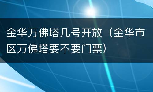 金华万佛塔几号开放（金华市区万佛塔要不要门票）