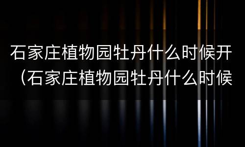 石家庄植物园牡丹什么时候开（石家庄植物园牡丹什么时候开放）