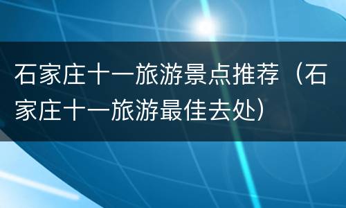 石家庄十一旅游景点推荐（石家庄十一旅游最佳去处）