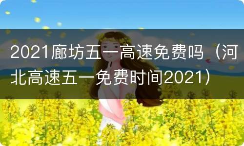 2021廊坊五一高速免费吗（河北高速五一免费时间2021）