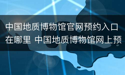 中国地质博物馆官网预约入口在哪里 中国地质博物馆网上预约