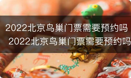 2022北京鸟巢门票需要预约吗 2022北京鸟巢门票需要预约吗知乎