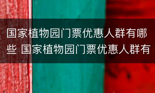 国家植物园门票优惠人群有哪些 国家植物园门票优惠人群有哪些地方