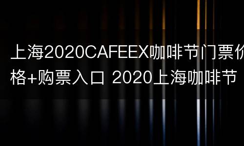 上海2020CAFEEX咖啡节门票价格+购票入口 2020上海咖啡节免费门票