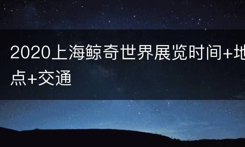 2020上海鲸奇世界展览时间+地点+交通