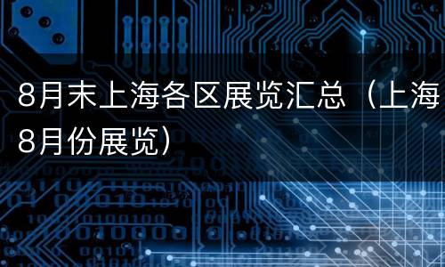 8月末上海各区展览汇总（上海8月份展览）