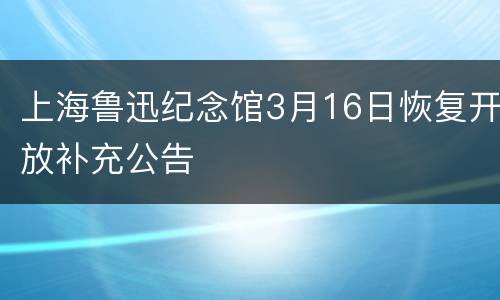 上海鲁迅纪念馆3月16日恢复开放补充公告