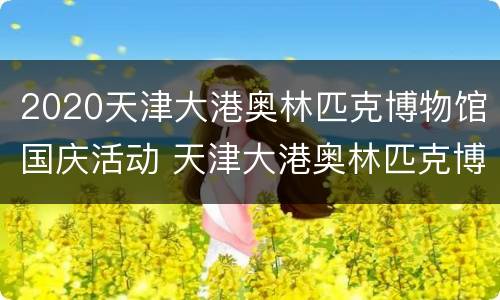 2020天津大港奥林匹克博物馆国庆活动 天津大港奥林匹克博物馆门票
