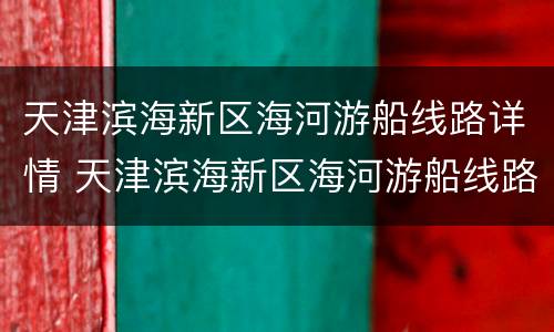 天津滨海新区海河游船线路详情 天津滨海新区海河游船线路详情图