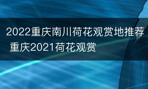 2022重庆南川荷花观赏地推荐 重庆2021荷花观赏