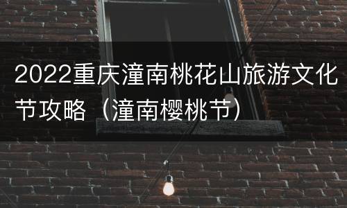 2022重庆潼南桃花山旅游文化节攻略（潼南樱桃节）