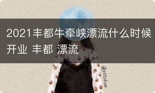 2021丰都牛牵峡漂流什么时候开业 丰都 漂流