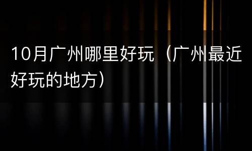10月广州哪里好玩（广州最近好玩的地方）