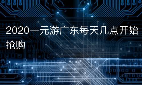 2020一元游广东每天几点开始抢购