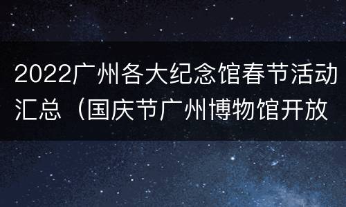 2022广州各大纪念馆春节活动汇总（国庆节广州博物馆开放时间）