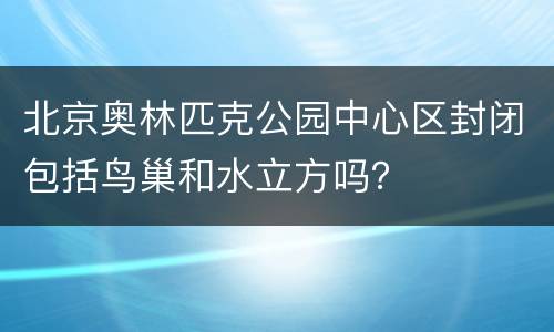 北京奥林匹克公园中心区封闭包括鸟巢和水立方吗？