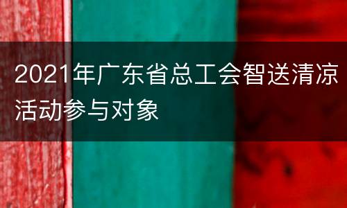 2021年广东省总工会智送清凉活动参与对象
