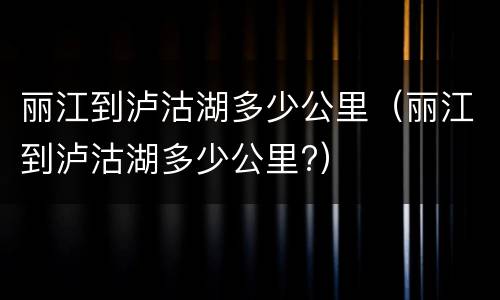 丽江到泸沽湖多少公里（丽江到泸沽湖多少公里?）