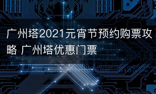 广州塔2021元宵节预约购票攻略 广州塔优惠门票