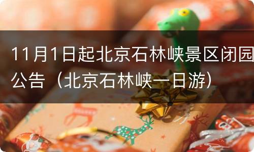 11月1日起北京石林峡景区闭园公告（北京石林峡一日游）