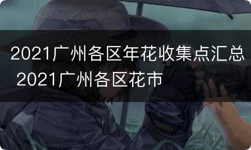 2021广州各区年花收集点汇总 2021广州各区花市